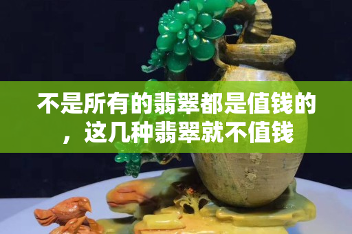 不是所有的翡翠都是值錢的，這幾種翡翠就不值錢