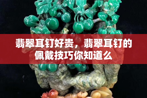 翡翠耳釘好貴，翡翠耳釘的佩戴技巧你知道么
