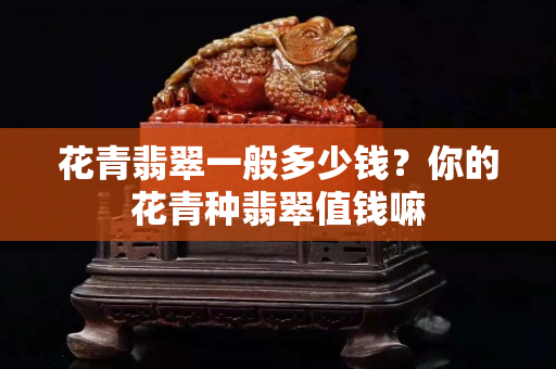 花青翡翠一般多少錢？你的花青種翡翠值錢嘛