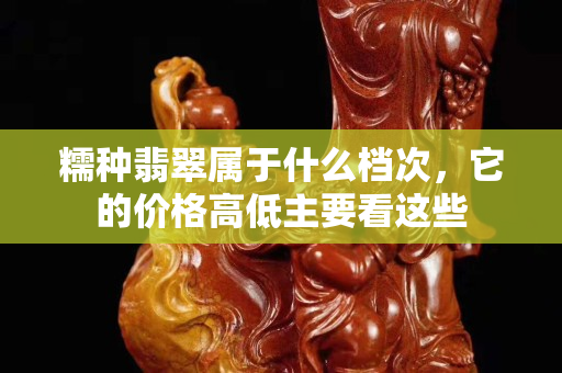 糯種翡翠屬于什么檔次，它的價格高低主要看這些