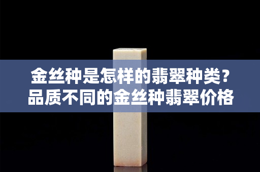 金絲種是怎樣的翡翠種類？品質不同的金絲種翡翠價格也不同哦