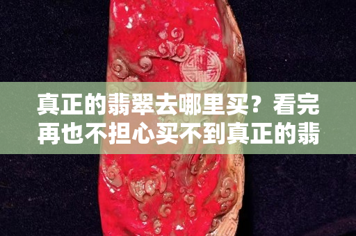 真正的翡翠去哪里買？看完再也不擔(dān)心買不到真正的翡翠了。