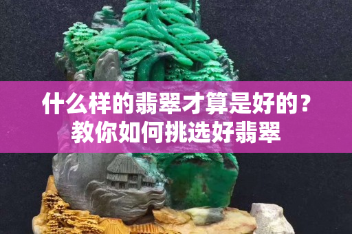 什么樣的翡翠才算是好的？教你如何挑選好翡翠