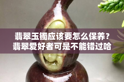 翡翠玉鐲應(yīng)該要怎么保養(yǎng)？翡翠愛(ài)好者可是不能錯(cuò)過(guò)哈（一）