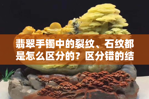 翡翠手鐲中的裂紋、石紋都是怎么區分的？區分錯的結果就是你被坑錢