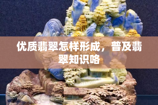 優(yōu)質(zhì)翡翠怎樣形成，普及翡翠知識咯