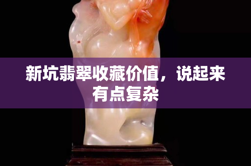 新坑翡翠收藏價值，說起來有點復雜