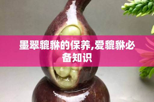 墨翠貔貅的保養(yǎng),愛貔貅必備知識(shí)