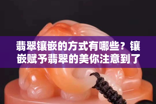 翡翠鑲嵌的方式有哪些？鑲嵌賦予翡翠的美你注意到了么（一）