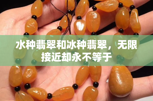 水種翡翠和冰種翡翠，無限接近卻永不等于