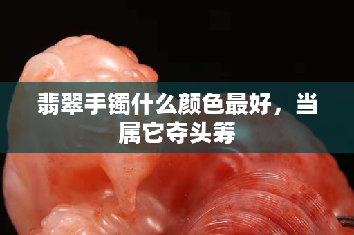 翡翠手鐲什么顏色最好，當屬它奪頭籌