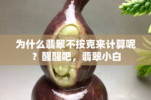 為什么翡翠不按克來計算呢？醒醒吧，翡翠小白