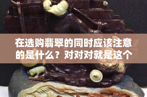在選購翡翠的同時應該注意的是什么？對對對就是這個！（二）
