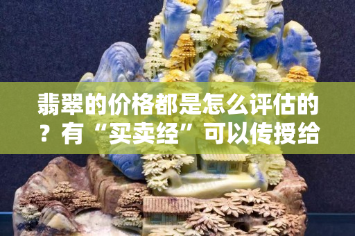 翡翠的價(jià)格都是怎么評估的？有“買賣經(jīng)”可以傳授給你！