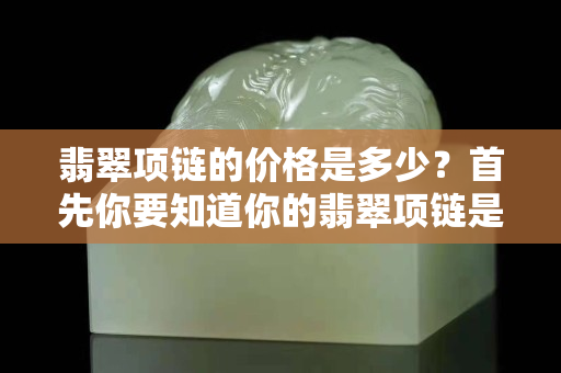 翡翠項鏈的價格是多少？首先你要知道你的翡翠項鏈是真的！