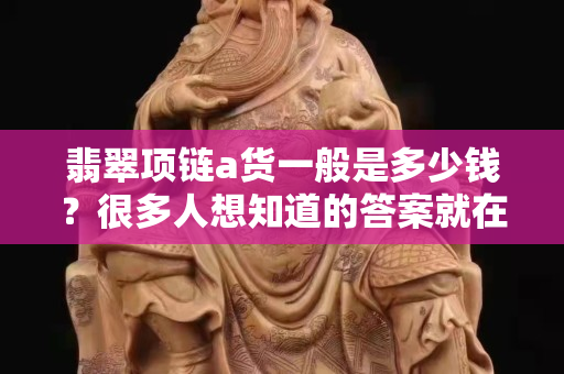 翡翠項鏈a貨一般是多少錢？很多人想知道的答案就在這里了