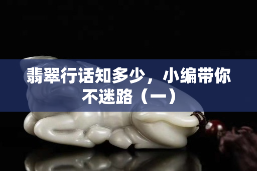 翡翠行話知多少，小編帶你不迷路（一）