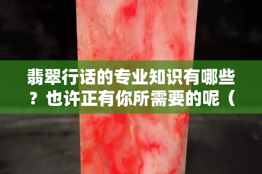 翡翠行話的專業(yè)知識(shí)有哪些？也許正有你所需要的呢（二）