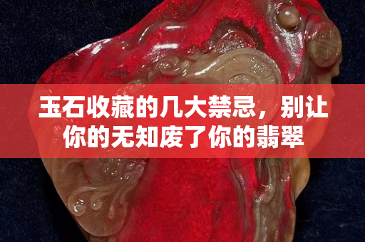 玉石收藏的幾大禁忌，別讓你的無知廢了你的翡翠
