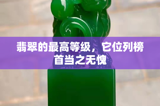 翡翠的最高等級，它位列榜首當之無愧