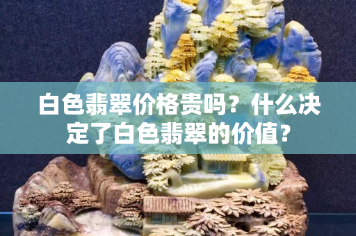白色翡翠價格貴嗎？什么決定了白色翡翠的價值？