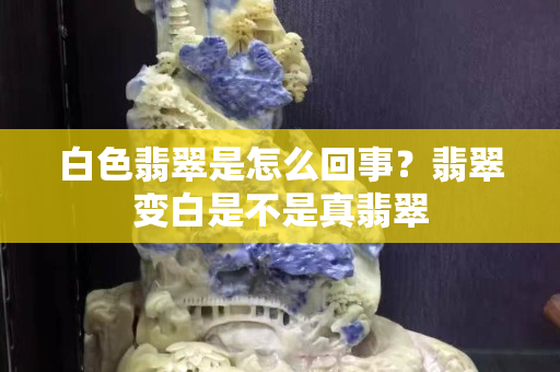 白色翡翠是怎么回事？翡翠變白是不是真翡翠
