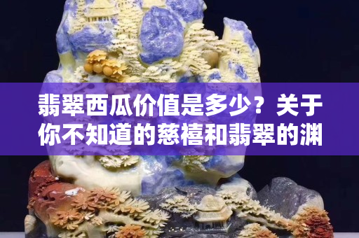 翡翠西瓜價值是多少？關于你不知道的慈禧和翡翠的淵源