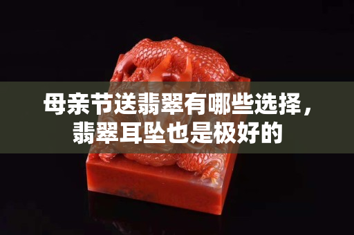 母親節(jié)送翡翠有哪些選擇，翡翠耳墜也是極好的