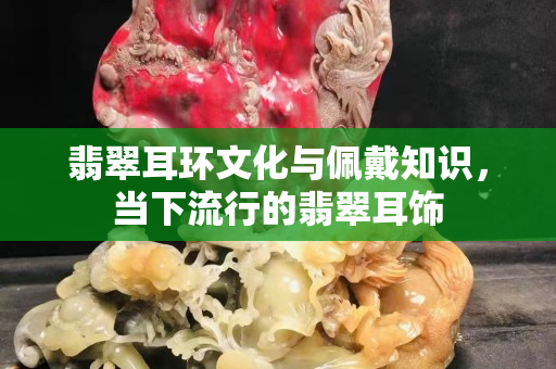翡翠耳環文化與佩戴知識，當下流行的翡翠耳飾