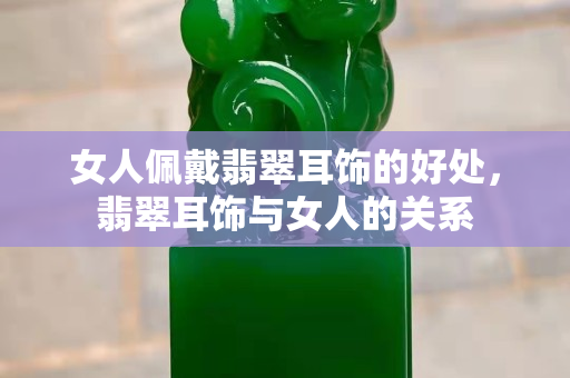 女人佩戴翡翠耳飾的好處，翡翠耳飾與女人的關系