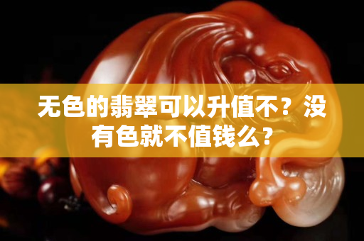 無色的翡翠可以升值不？沒有色就不值錢么？