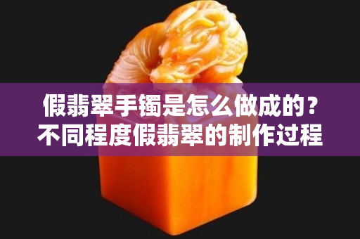 假翡翠手鐲是怎么做成的？不同程度假翡翠的制作過程