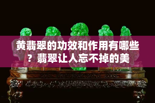 黃翡翠的功效和作用有哪些？翡翠讓人忘不掉的美