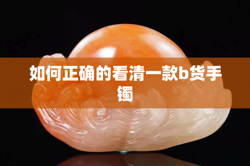 如何正確的看清一款b貨手鐲
