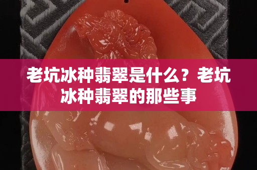 老坑冰種翡翠是什么？老坑冰種翡翠的那些事