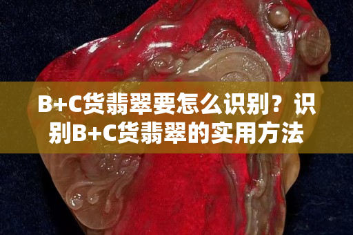 B+C貨翡翠要怎么識別？識別B+C貨翡翠的實用方法