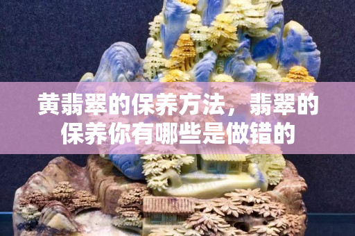 黃翡翠的保養方法，翡翠的保養你有哪些是做錯的