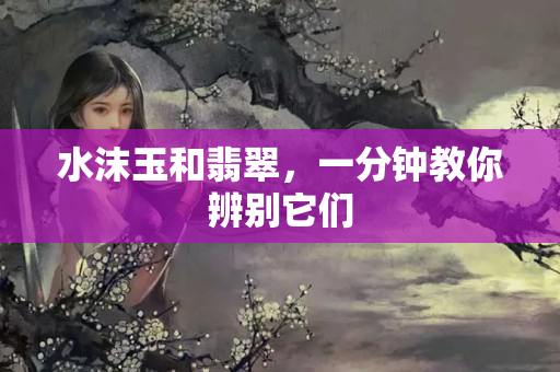 水沫玉和翡翠，一分鐘教你辨別它們