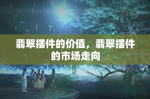 翡翠擺件的價值，翡翠擺件的市場走向