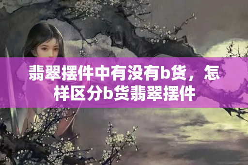 翡翠擺件中有沒有b貨，怎樣區分b貨翡翠擺件