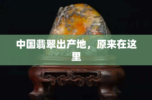 中國翡翠出產地，原來在這里