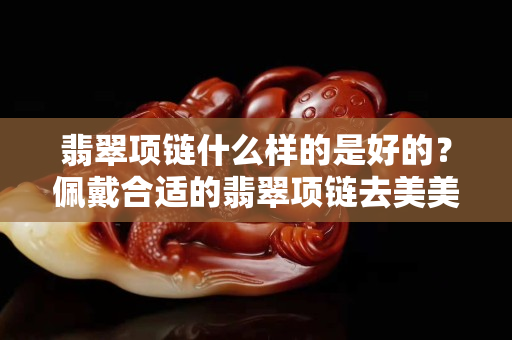 翡翠項鏈什么樣的是好的？佩戴合適的翡翠項鏈去美美的約會吧！