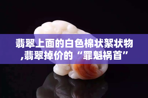 翡翠上面的白色棉狀絮狀物,翡翠掉價的“罪魁禍首”
