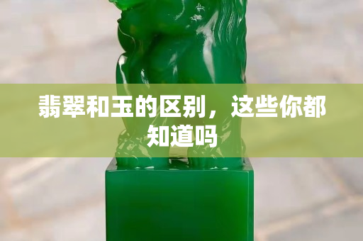 翡翠和玉的區別，這些你都知道嗎