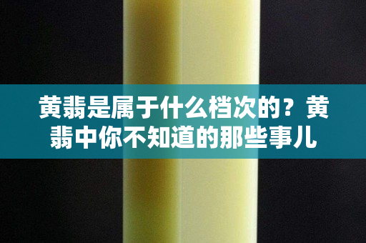 黃翡是屬于什么檔次的？黃翡中你不知道的那些事兒