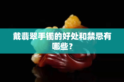 戴翡翠手鐲的好處和禁忌有哪些？
