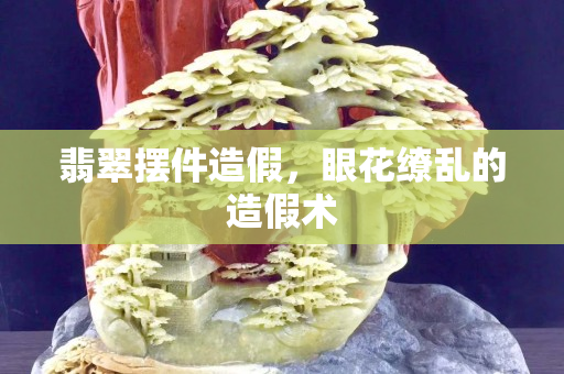 翡翠擺件造假，眼花繚亂的造假術