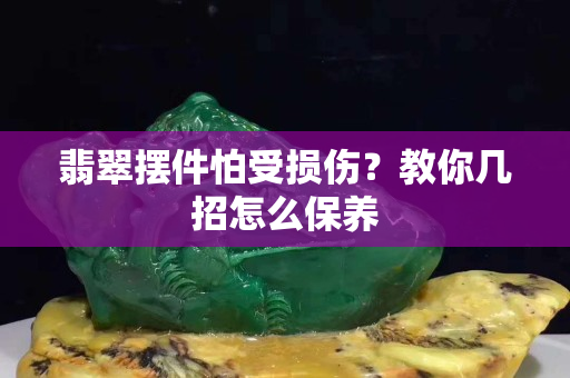 翡翠擺件怕受損傷？教你幾招怎么保養