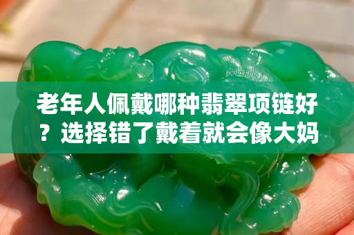 老年人佩戴哪種翡翠項鏈好？選擇錯了戴著就會像大媽了！
