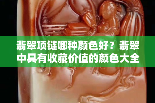 翡翠項鏈哪種顏色好？翡翠中具有收藏價值的顏色大全